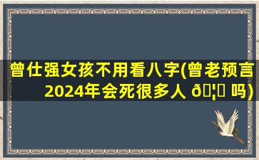 曾仕强女孩不用看八字(曾老预言2024年会死很多人 🦈 吗)